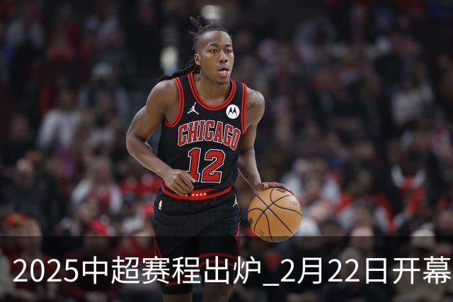 2025中超赛程出炉 2月22日开幕11月22日结束